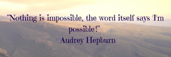 “Nothing is impossible, the word itself says 'I'm possible'!” - Audrey Hepburn (1)